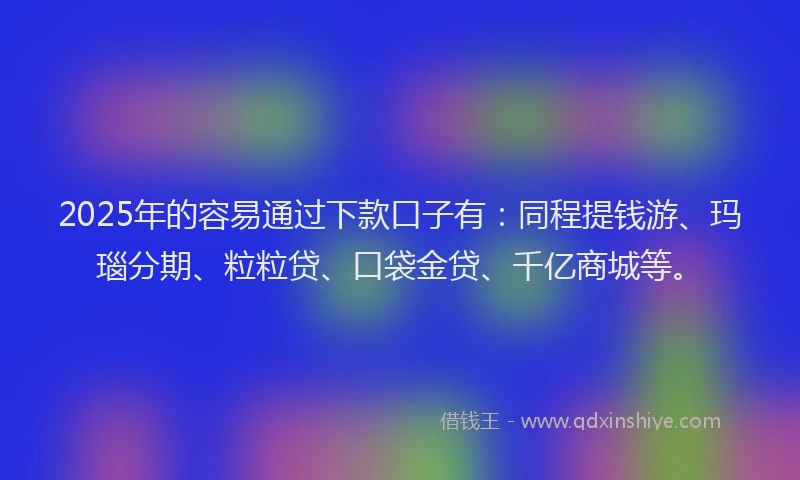 2025年的容易通过下款口子有：同程提钱游、玛瑙分期、粒粒贷、口袋金贷、千亿商城等。