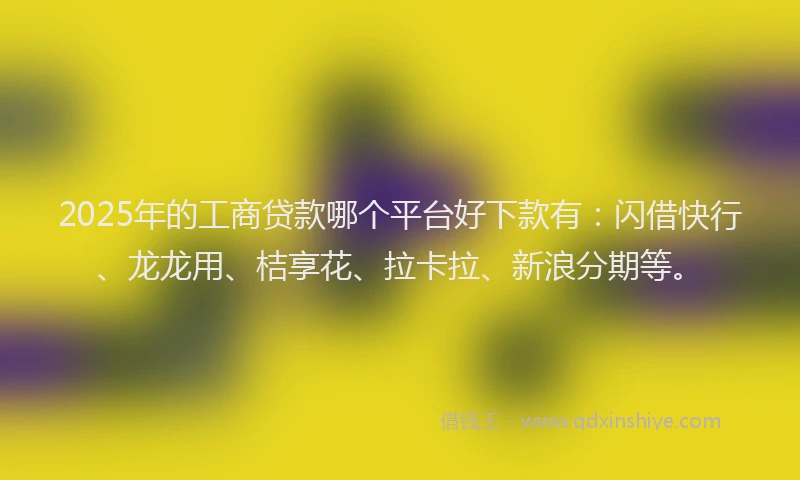 2025年的工商贷款哪个平台好下款有：闪借快行、龙龙用、桔享花、拉卡拉、新浪分期等。
