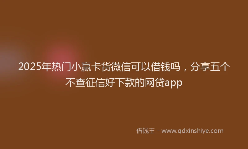 2025年热门小赢卡货微信可以借钱吗，分享五个不查征信好下款的网贷app