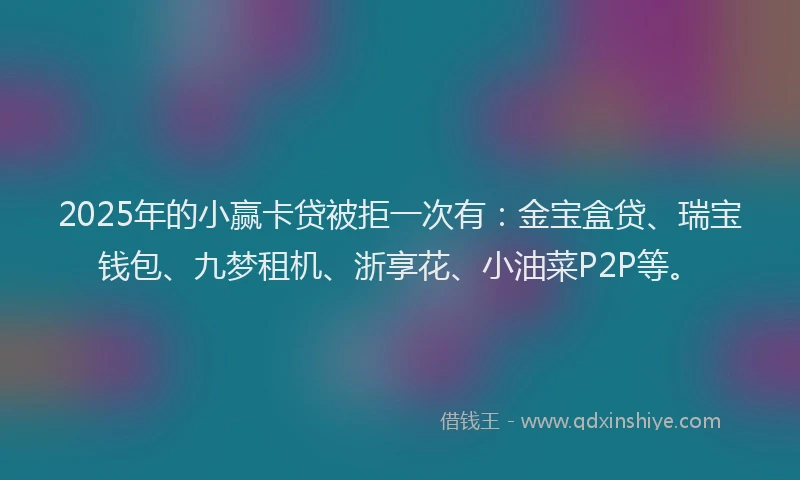 2025年的小赢卡贷被拒一次有：金宝盒贷、瑞宝钱包、九梦租机、浙享花、小油菜P2P等。