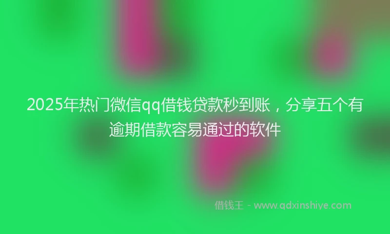 2025年热门微信qq借钱贷款秒到账，分享五个有逾期借款容易通过的软件