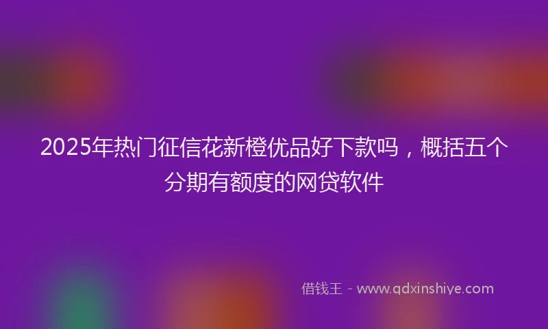2025年热门征信花新橙优品好下款吗，概括五个分期有额度的网贷软件