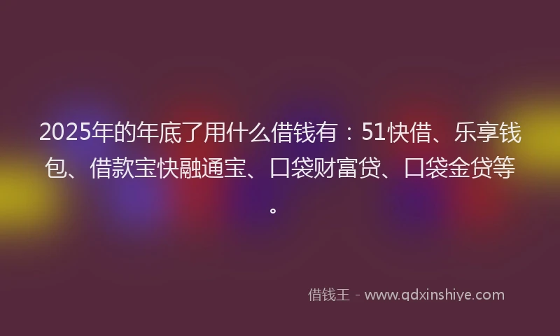 2025年的年底了用什么借钱有：51快借、乐享钱包、借款宝快融通宝、口袋财富贷、口袋金贷等。