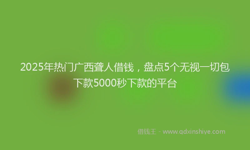 2025年热门广西聋人借钱，盘点5个无视一切包下款5000秒下款的平台