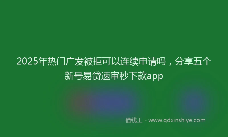2025年热门广发被拒可以连续申请吗，分享五个新号易贷速审秒下款app