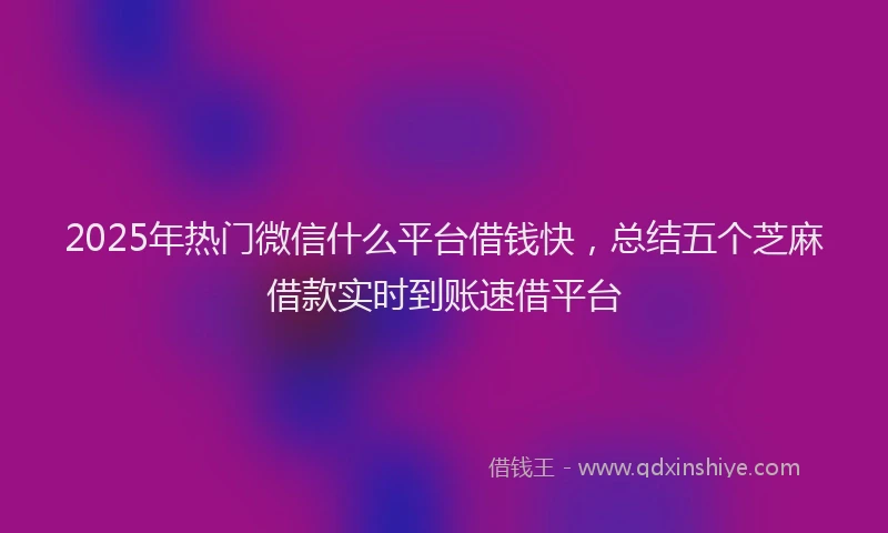 2025年热门微信什么平台借钱快，总结五个芝麻借款实时到账速借平台