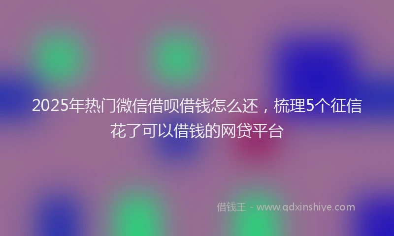 2025年热门微信借呗借钱怎么还，梳理5个征信花了可以借钱的网贷平台