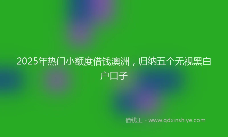 2025年热门小额度借钱澳洲，归纳五个无视黑白户口子