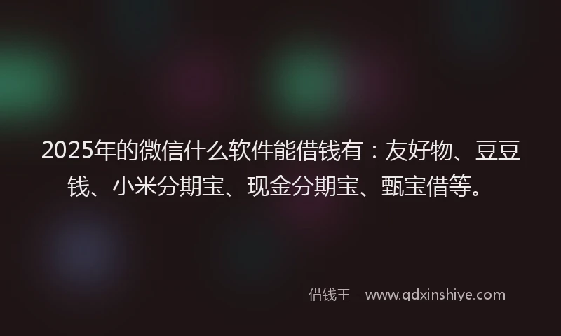 2025年的微信什么软件能借钱有：友好物、豆豆钱、小米分期宝、现金分期宝、甄宝借等。