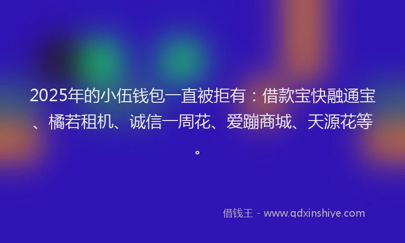2025年的小伍钱包一直被拒有：借款宝快融通宝、橘若租机、诚信一周花、爱蹦商城、天源花等。