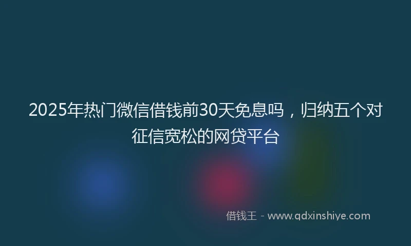 2025年热门微信借钱前30天免息吗，归纳五个对征信宽松的网贷平台