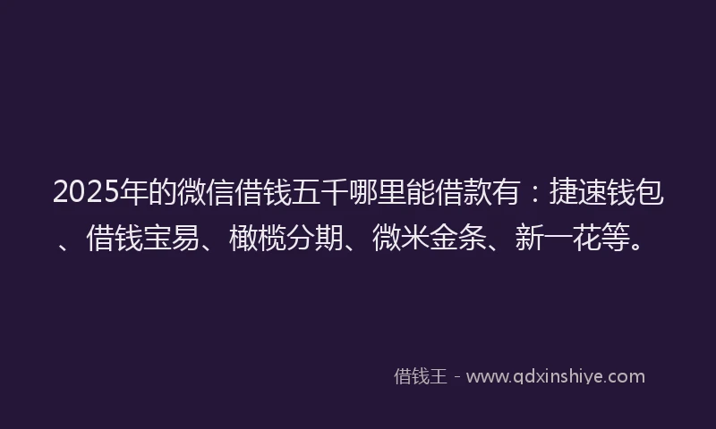 2025年的微信借钱五千哪里能借款有：捷速钱包、借钱宝易、橄榄分期、微米金条、新一花等。