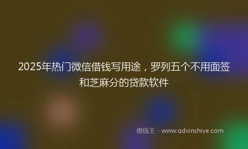 2025年热门微信借钱写用途，罗列五个不用面签和芝麻分的贷款软件