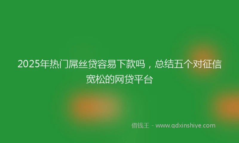 2025年热门屌丝贷容易下款吗，总结五个对征信宽松的网贷平台