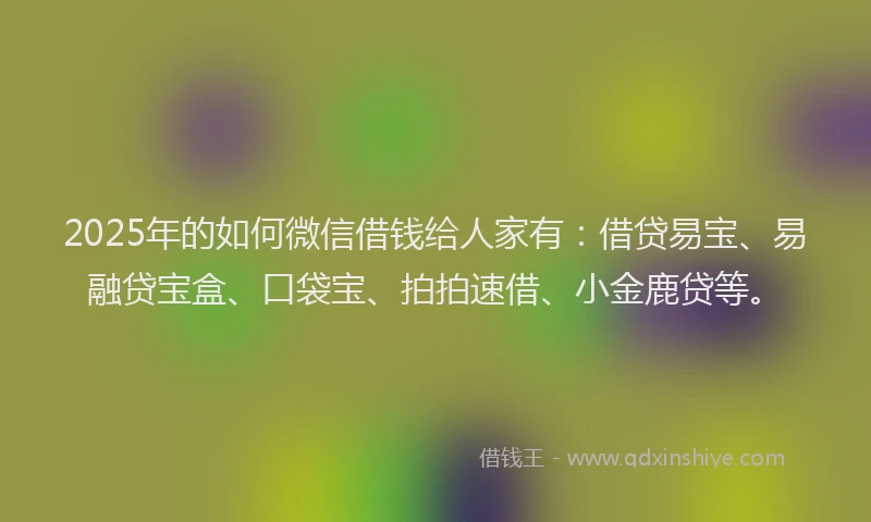 2025年的如何微信借钱给人家有：借贷易宝、易融贷宝盒、口袋宝、拍拍速借、小金鹿贷等。