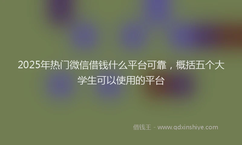 2025年热门微信借钱什么平台可靠，概括五个大学生可以使用的平台