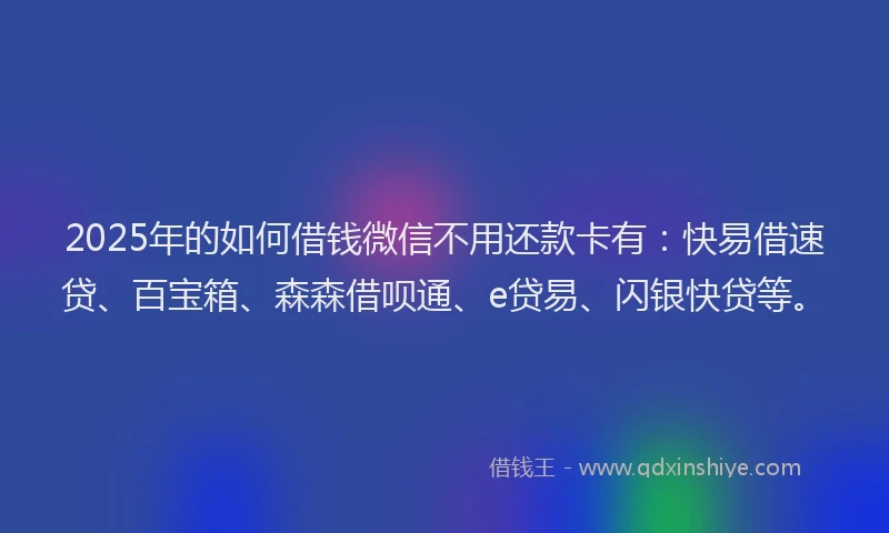 2025年的如何借钱微信不用还款卡有：快易借速贷、百宝箱、森森借呗通、e贷易、闪银快贷等。