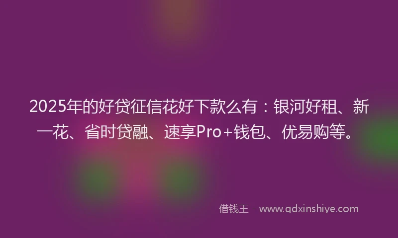 2025年的好贷征信花好下款么有：银河好租、新一花、省时贷融、速享Pro+钱包、优易购等。
