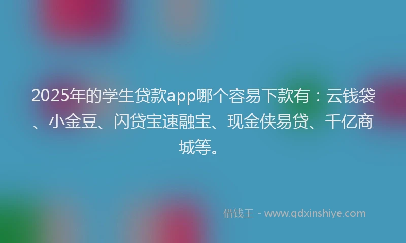 2025年的学生贷款app哪个容易下款有：云钱袋、小金豆、闪贷宝速融宝、现金侠易贷、千亿商城等。