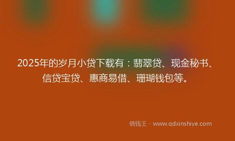 2025年的岁月小贷下载有：翡翠贷、现金秘书、信贷宝贷、惠商易借、珊瑚钱包等。