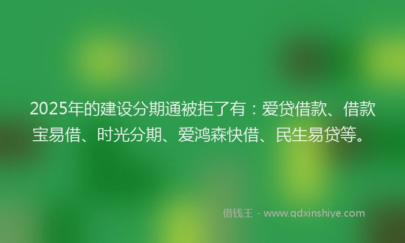 2025年的建设分期通被拒了有：爱贷借款、借款宝易借、时光分期、爱鸿森快借、民生易贷等。
