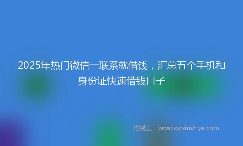 2025年热门微信一联系就借钱，汇总五个手机和身份证快速借钱口子
