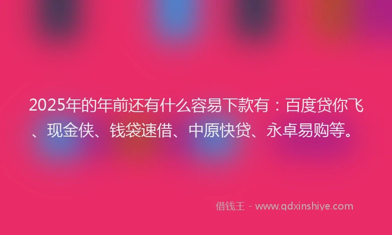 2025年的年前还有什么容易下款有：百度贷你飞、现金侠、钱袋速借、中原快贷、永卓易购等。