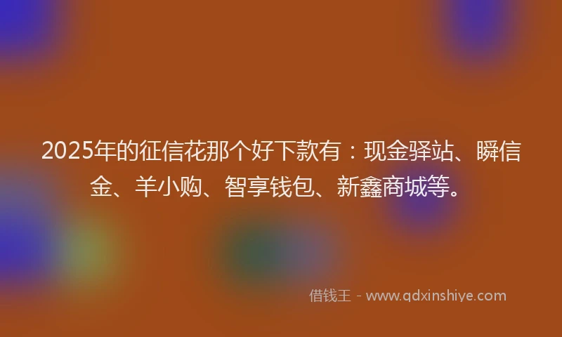 2025年的征信花那个好下款有：现金驿站、瞬信金、羊小购、智享钱包、新鑫商城等。
