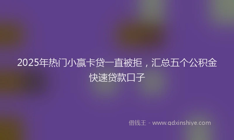 2025年热门小赢卡贷一直被拒，汇总五个公积金快速贷款口子