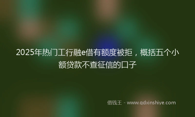 2025年热门工行融e借有额度被拒，概括五个小额贷款不查征信的口子
