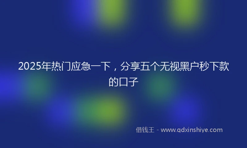 2025年热门应急一下，分享五个无视黑户秒下款的口子
