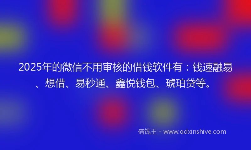 2025年的微信不用审核的借钱软件有：钱速融易、想借、易秒通、鑫悦钱包、琥珀贷等。