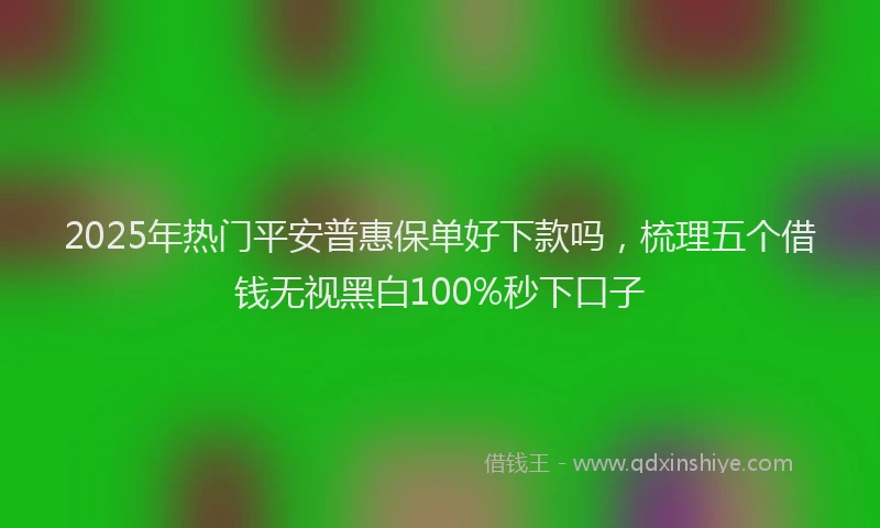 2025年热门平安普惠保单好下款吗，梳理五个借钱无视黑白100%秒下口子