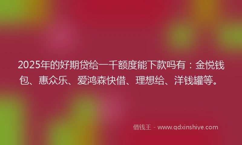 2025年的好期贷给一千额度能下款吗有：金悦钱包、惠众乐、爱鸿森快借、理想给、洋钱罐等。
