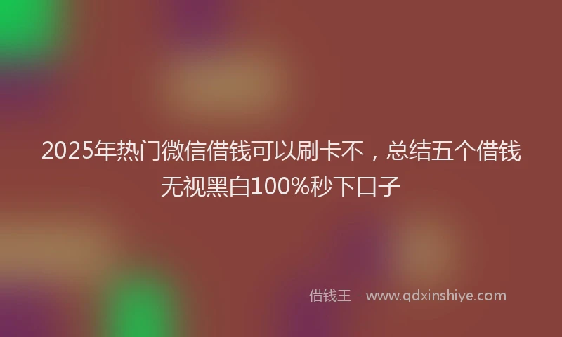 2025年热门微信借钱可以刷卡不，总结五个借钱无视黑白100%秒下口子