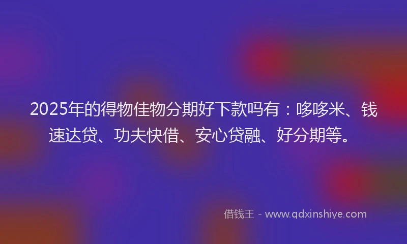 2025年的得物佳物分期好下款吗有：哆哆米、钱速达贷、功夫快借、安心贷融、好分期等。