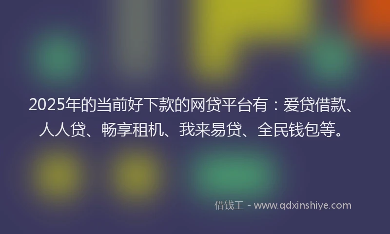 2025年的当前好下款的网贷平台有：爱贷借款、人人贷、畅享租机、我来易贷、全民钱包等。