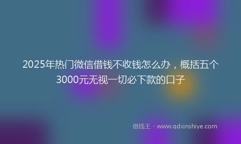 2025年热门微信借钱不收钱怎么办，概括五个3000元无视一切必下款的口子