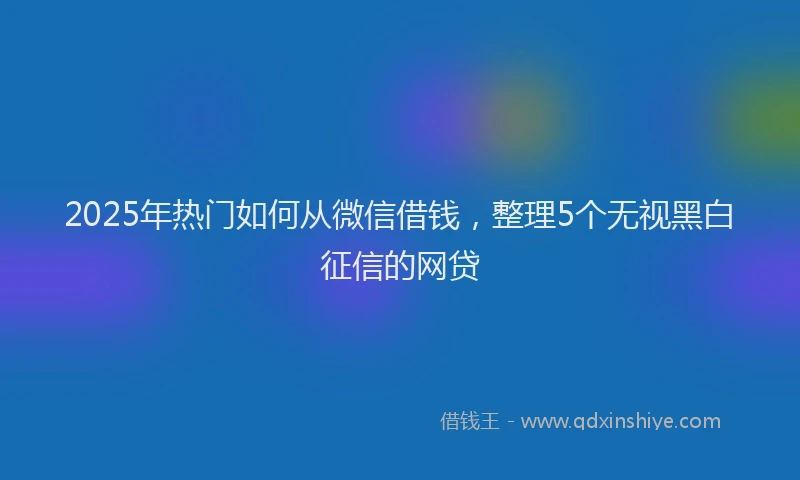2025年热门如何从微信借钱，整理5个无视黑白征信的网贷