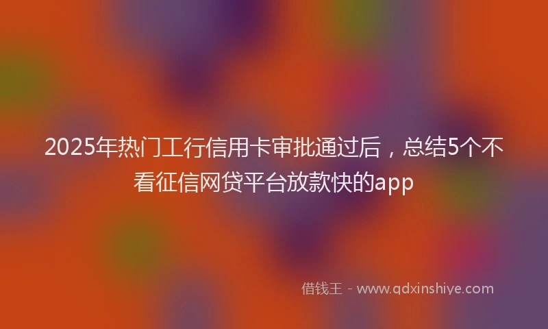 2025年热门工行信用卡审批通过后，总结5个不看征信网贷平台放款快的app