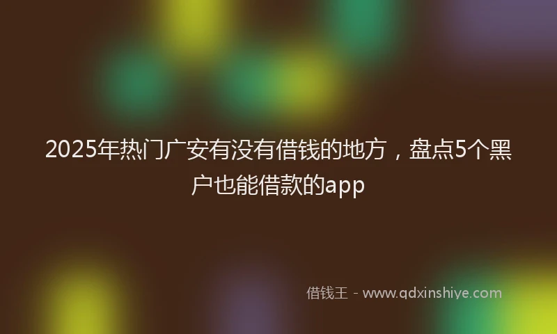 2025年热门广安有没有借钱的地方，盘点5个黑户也能借款的app