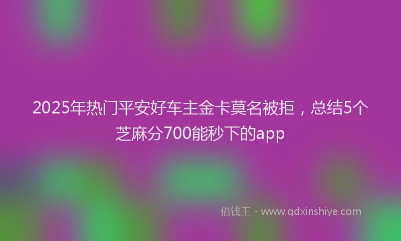 2025年热门平安好车主金卡莫名被拒，总结5个芝麻分700能秒下的app