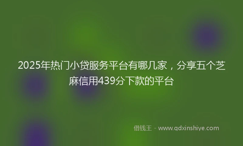 2025年热门小贷服务平台有哪几家，分享五个芝麻信用439分下款的平台