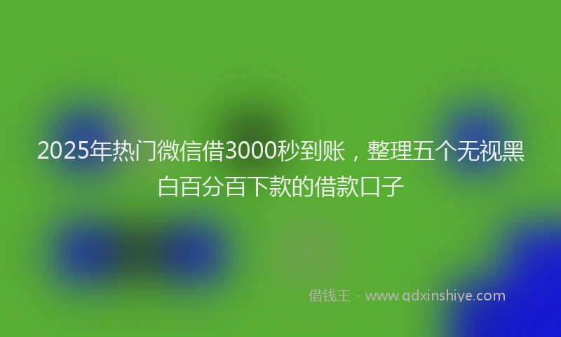 2025年热门微信借3000秒到账，整理五个无视黑白百分百下款的借款口子