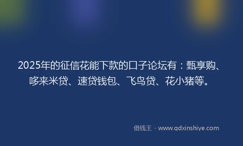 2025年的征信花能下款的口子论坛有：甄享购、哆来米贷、速贷钱包、飞鸟贷、花小猪等。