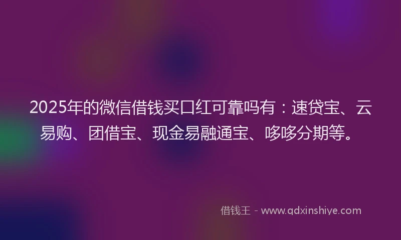 2025年的微信借钱买口红可靠吗有：速贷宝、云易购、团借宝、现金易融通宝、哆哆分期等。