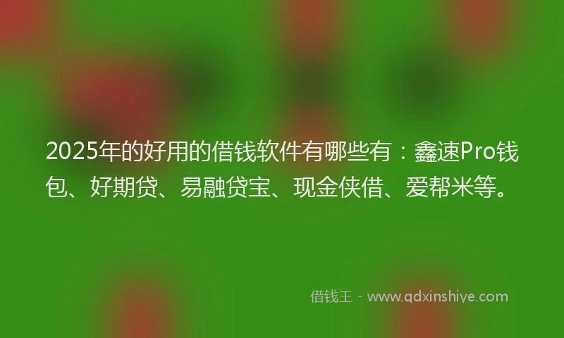 2025年的好用的借钱软件有哪些有：鑫速Pro钱包、好期贷、易融贷宝、现金侠借、爱帮米等。