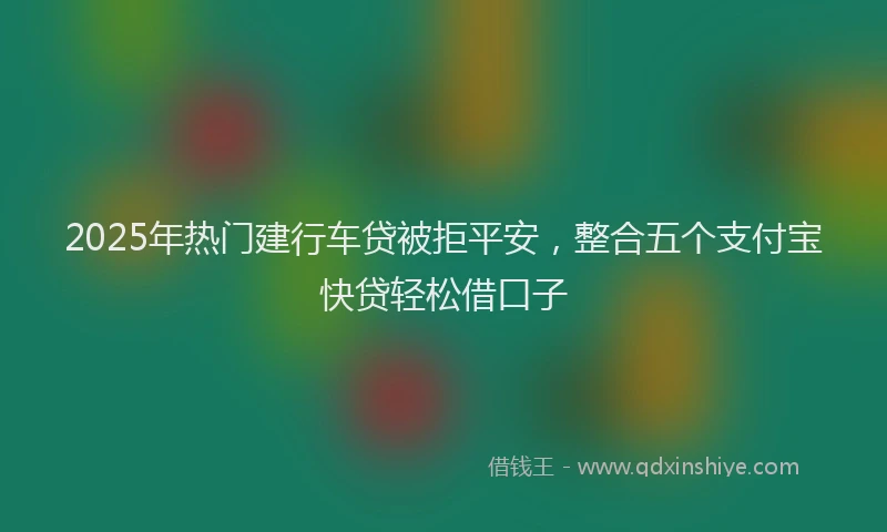 2025年热门建行车贷被拒平安，整合五个支付宝快贷轻松借口子