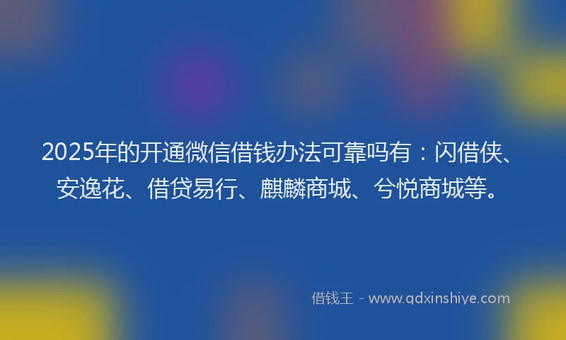 2025年的开通微信借钱办法可靠吗有：闪借侠、安逸花、借贷易行、麒麟商城、兮悦商城等。
