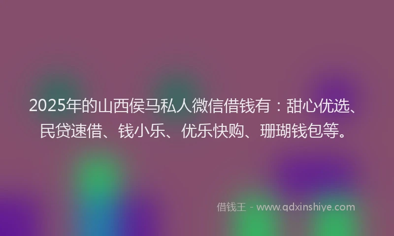 2025年的山西侯马私人微信借钱有：甜心优选、民贷速借、钱小乐、优乐快购、珊瑚钱包等。